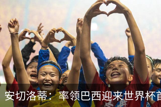 安切洛蒂：率领巴西迎来世界杯首战 既是责任也是荣光