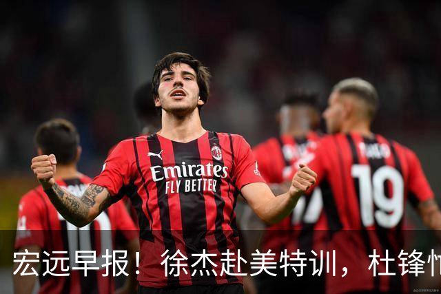 宏远早报！徐杰赴美特训，杜锋忙于活动，虎头展现天赋！