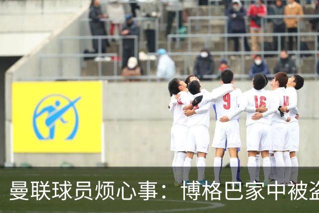 曼联球员烦心事：博格巴家中被盗 拉师傅与球迷冲突